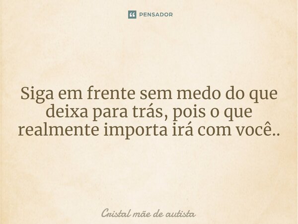 ⁠Siga em frente sem medo do que deixa para trás, pois o que realmente importa irá com você..... Frase de Cristal mãe de autista.