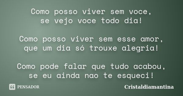 Como posso viver sem voce, se vejo voce todo dia! Como posso viver sem esse amor, que um dia só trouxe alegria! Como pode falar que tudo acabou, se eu ainda nao... Frase de Cristaldiamantina.