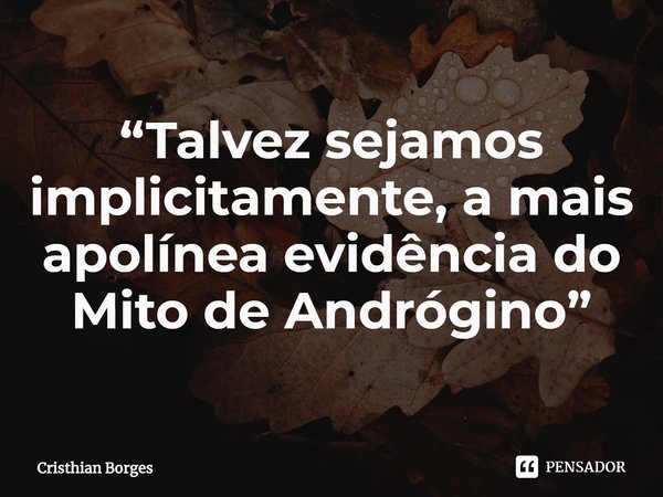 ⁠“Talvez sejamos implicitamente, a mais apolínea evidência do Mito de Andrógino”... Frase de Cristhian Borges.