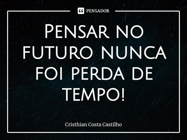 Pensar no futuro nunca foi perda de tempo!⁠... Frase de Cristhian Costa Castilho.