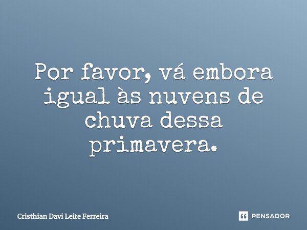 Por favor, vá embora igual às nuvens de chuva dessa primavera⁠.... Frase de Cristhian Davi Leite Ferreira.