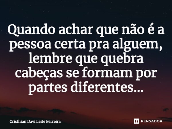 ⁠Quando achar que não é a pessoa certa pra alguem, lembre que quebra cabeças se formam por partes diferentes...... Frase de Cristhian Davi Leite Ferreira.
