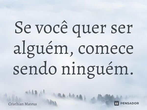⁠Se você quer ser alguém, comece sendo ninguém.... Frase de Cristhian Mateus.