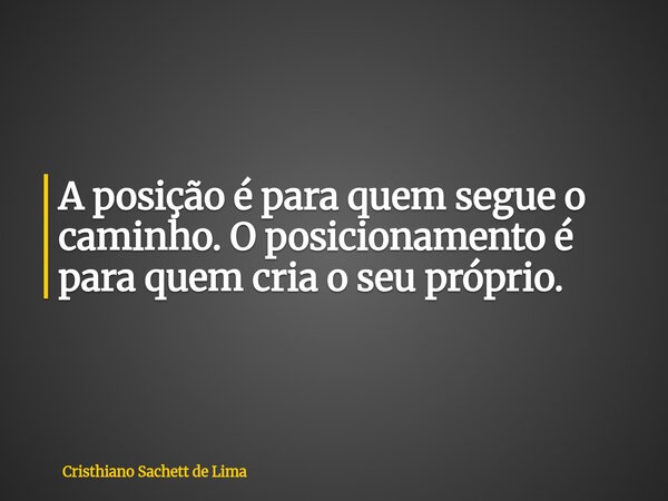 A posição é para quem segue o caminho. O posicionamento é para quem cria o seu próprio.... Frase de Cristhiano Sachett de Lima.