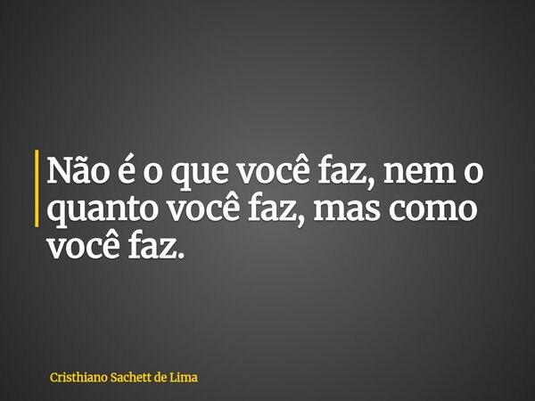 Não é o que você faz, nem o quanto você faz, mas como você faz.... Frase de Cristhiano Sachett de Lima.