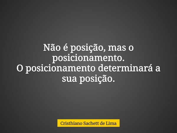 Não é posição, mas o posicionamento. O posicionamento determinará a sua posição.... Frase de Cristhiano Sachett de Lima.