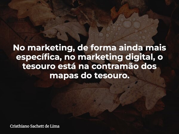 No marketing, de forma ainda mais específica, no marketing digital, o tesouro está na contramão dos mapas do tesouro.... Frase de Cristhiano Sachett de Lima.