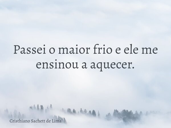 Passei o maior frio e ele me ensinou a aquecer.... Frase de Cristhiano Sachett de Lima.