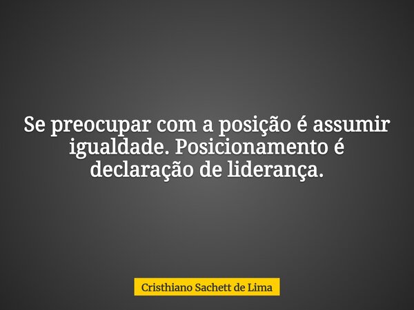 Se preocupar com a posição é assumir igualdade. Posicionamento é declaração de liderança.... Frase de Cristhiano Sachett de Lima.