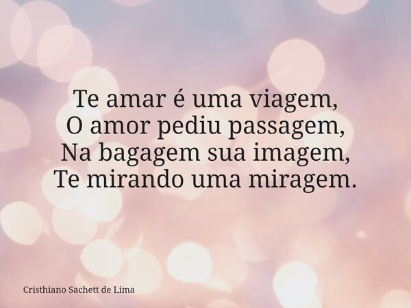 Te amar é uma viagem, O amor pediu passagem, Na bagagem sua imagem, Te mirando uma miragem.... Frase de Cristhiano Sachett de Lima.