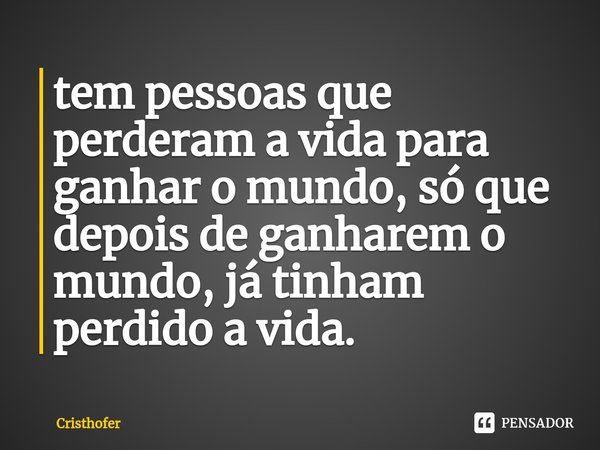 ⁠tem pessoas que perderam a vida para ganhar o mundo, só que depois de ganharem o mundo, já tinham perdido a vida.... Frase de Cristhofer.