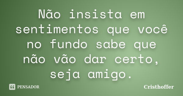 Não insista em sentimentos que você no fundo sabe que não vão dar certo, seja amigo.... Frase de Cristhoffer.