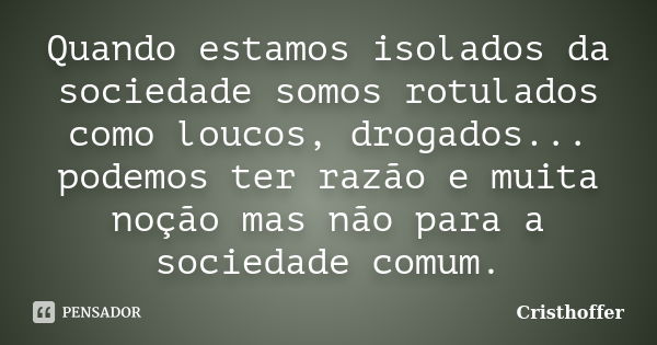 Quando estamos isolados da sociedade somos rotulados como loucos, drogados... podemos ter razão e muita noção mas não para a sociedade comum.... Frase de Cristhoffer.