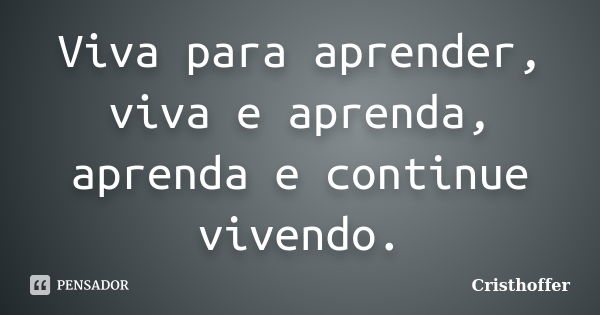 Viva para aprender, viva e aprenda, aprenda e continue vivendo.... Frase de Cristhoffer.