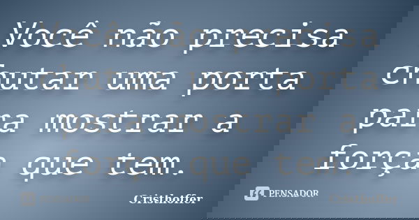 Você não precisa chutar uma porta para mostrar a força que tem.... Frase de Cristhoffer.