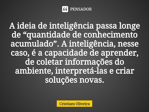 ⁠A ideia de inteligência passa longe de “quantidade de conhecimento acumulado”. A inteligência, nesse caso, é a capacidade de aprender, de coletar informações d... Frase de Cristiam Oliveira.