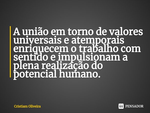 ⁠A união em torno de valores universais e atemporais enriquecem o trabalho com sentido e impulsionam a plena realização do potencial humano.... Frase de Cristiam Oliveira.