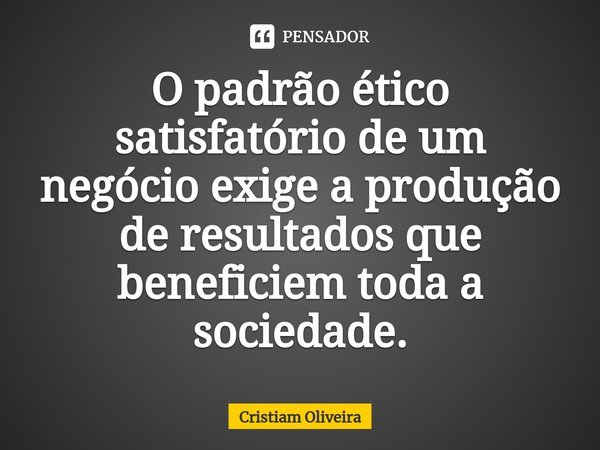 ⁠O padrão ético satisfatório de um negócio exige a produção de resultados que beneficiem toda a sociedade.... Frase de Cristiam Oliveira.