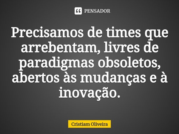 ⁠Precisamos de times que arrebentam, livres de paradigmas obsoletos, abertos às mudanças e à inovação.... Frase de Cristiam Oliveira.