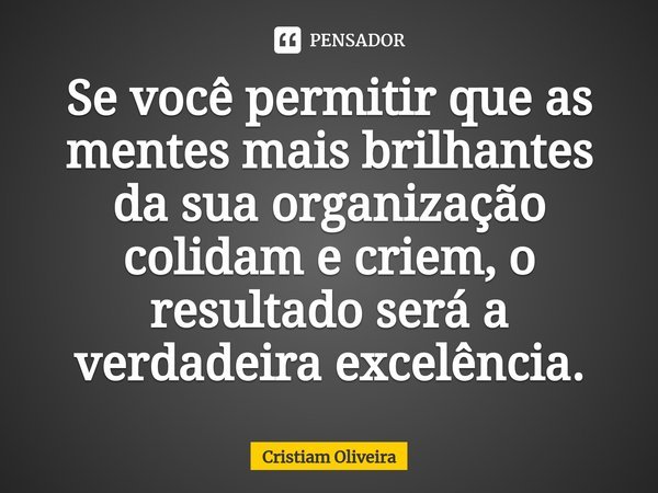 ⁠Se você permitir que as mentes mais brilhantes da sua organização colidam e criem, o resultado será a verdadeira excelência.... Frase de Cristiam Oliveira.