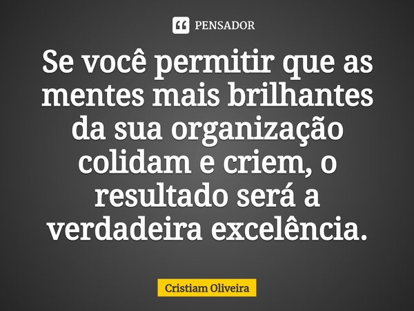 ⁠Se você permitir que as mentes mais brilhantes da sua organização colidam e criem, o resultado será a verdadeira excelência.... Frase de Cristiam Oliveira.