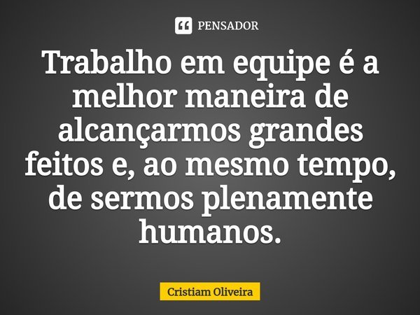 ⁠Trabalho em equipe é a melhor maneira de alcançarmos grandes feitos e, ao mesmo tempo, de sermos plenamente humanos.... Frase de Cristiam Oliveira.