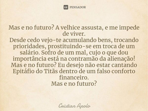 ⁠Mas e no futuro? A velhice assusta, e me impede de viver.
Desde cedo vejo-te acumulando bens, trocando prioridades, prostituindo-se em troca de um salário. Sof... Frase de Cristian Apolo.