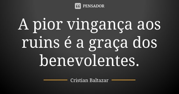 A pior vingança aos ruins é a graça dos benevolentes.... Frase de Cristian Baltazar.
