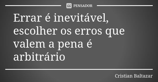 Errar é inevitável, escolher os erros que valem a pena é arbitrário... Frase de Cristian Baltazar.