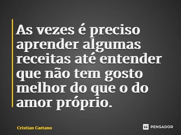 As vezes é preciso aprender algumas receitas até entender que não tem gosto melhor do que o do amor próprio.... Frase de Cristian Caetano.