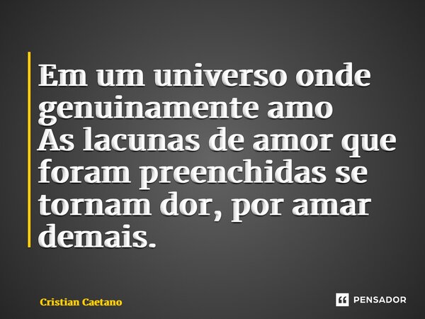 ⁠Em um universo onde genuinamente amo As lacunas de amor que foram preenchidas se tornam dor, por amar demais.... Frase de Cristian Caetano.