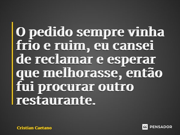 O pedido sempre vinha frio e ruim, eu cansei de reclamar e esperar que melhorasse, então fui procurar outro restaurante.... Frase de Cristian Caetano.