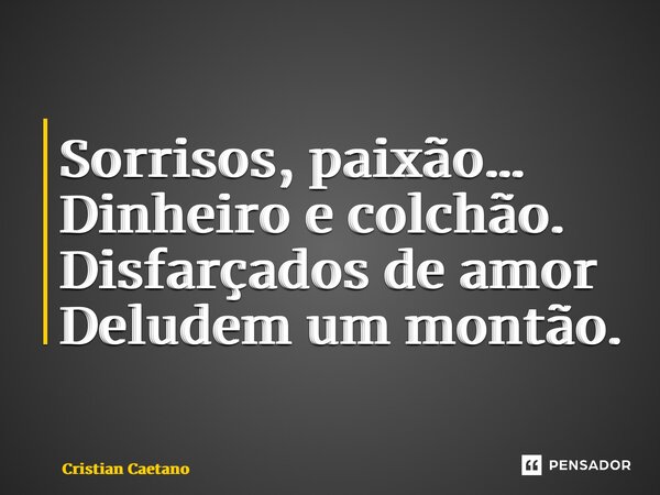 Sorrisos, paixão… Dinheiro e colchão. Disfarçados de amor Deludem um montão.... Frase de Cristian Caetano.