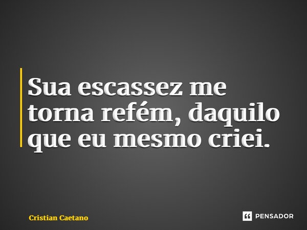 ⁠Sua escassez me torna refém, daquilo que eu mesmo criei.... Frase de Cristian Caetano.