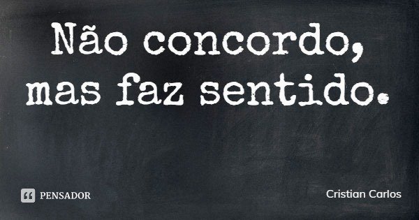 Não concordo, mas faz sentido.... Frase de Cristian Carlos.