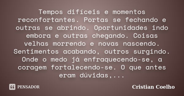 Tempos difíceis e momentos reconfortantes. Portas se fechando e outras se abrindo. Oportunidades indo embora e outras chegando. Coisas velhas morrendo e novas n... Frase de Cristian Coelho.