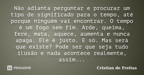 Não adianta perguntar e procurar um tipo de significado para o tempo, até porque ninguém vai encontrar. O tempo é um fogo sem fim. Arde, queima, fere, mata, aqu... Frase de Cristian de Freitas.