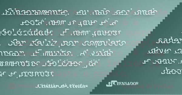 Sinceramente, eu não sei onde está nem o que é a felicidade. E nem quero saber. Ser feliz por completo deve cansar. E muito. A vida e seus momentos felizes já b... Frase de Cristian de Freitas.