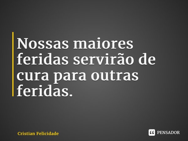 ⁠Nossas maiores feridas servirão de cura para outras feridas.... Frase de Cristian Felicidade.