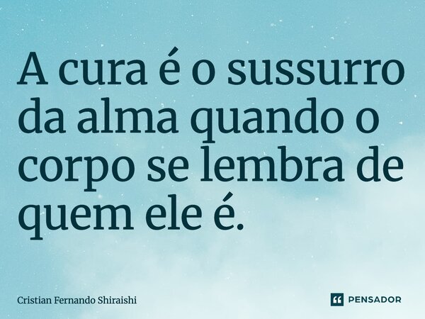 ⁠A cura é o sussurro da alma quando o corpo se lembra de quem ele é.... Frase de Cristian Fernando Shiraishi.