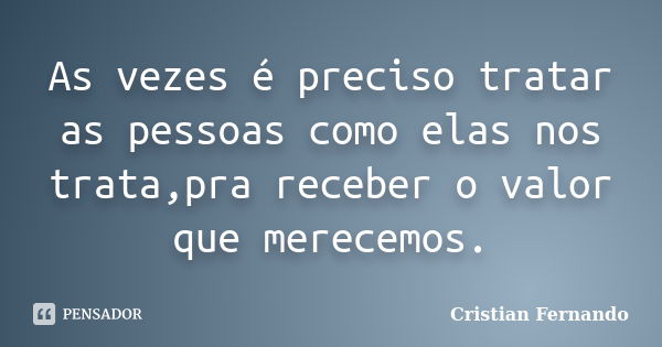 As vezes é preciso tratar as pessoas como elas nos trata,pra receber o valor que merecemos.... Frase de Cristian Fernando.