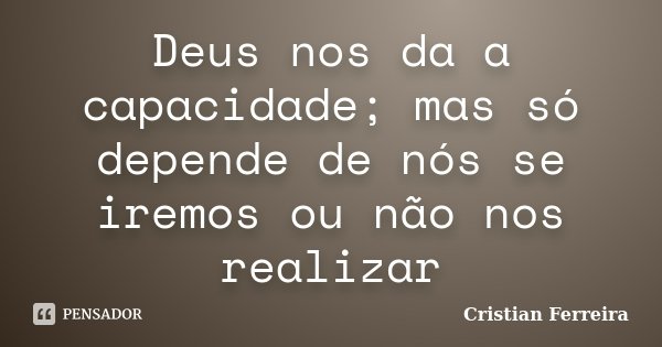 Deus nos da a capacidade; mas só depende de nós se iremos ou não nos realizar... Frase de Cristian Ferreira.