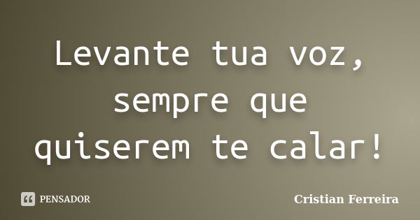 Levante tua voz, sempre que quiserem te calar!... Frase de Cristian Ferreira.