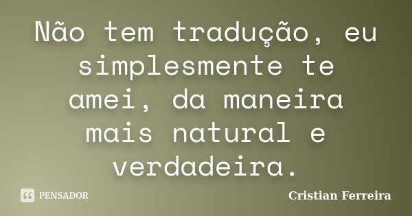 Não tem tradução, eu simplesmente te amei, da maneira mais natural e verdadeira.... Frase de Cristian Ferreira.