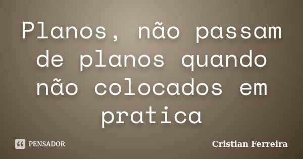 Planos, não passam de planos quando não colocados em pratica... Frase de Cristian Ferreira.