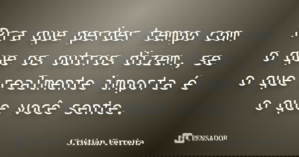 Pra que perder tempo com o que os outros dizem, se o que realmente importa é o que você sente.... Frase de Cristian Ferreira.