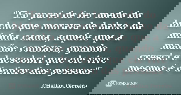 "Eu parei de ter medo do bicho que morava de baixo da minha cama, aquele que a mamãe contava, quando cresci e descobri que ele vive mesmo é dentro das pess... Frase de Cristian Ferreira.
