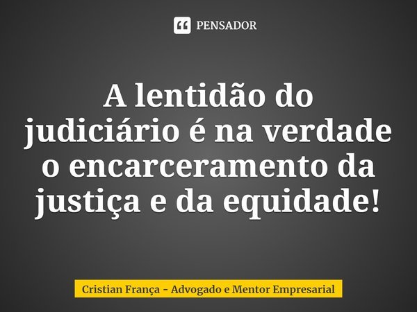 ⁠A lentidão do judiciário é na verdade o encarceramento da justiça e da equidade!... Frase de Cristian França - Advogado e Mentor Empresarial.