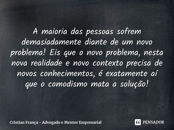 ⁠A maioria das pessoas sofrem demasiadamente diante de um novo problema! Eis que o novo problema, nesta nova realidade e novo contexto precisa de novos conhecim... Frase de Cristian França - Advogado e Mentor Empresarial.