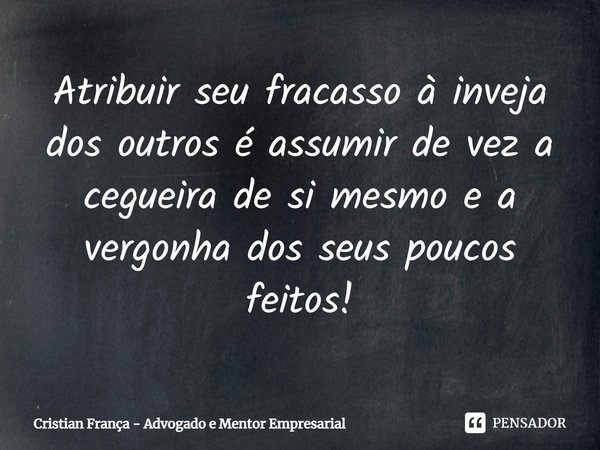 ⁠Atribuir seu fracasso à inveja dos outros é assumir de vez a cegueira de si mesmo e a vergonha dos seus poucos feitos!... Frase de Cristian França - Advogado e Mentor Empresarial.